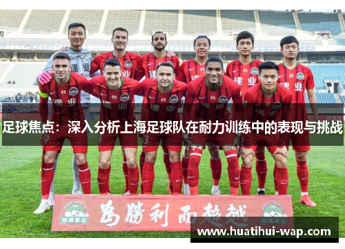 足球焦点：深入分析上海足球队在耐力训练中的表现与挑战