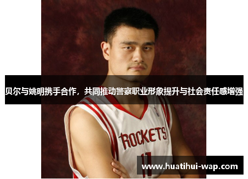 贝尔与姚明携手合作，共同推动警察职业形象提升与社会责任感增强