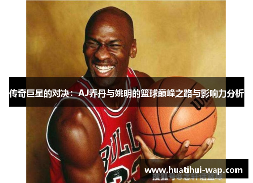 传奇巨星的对决：AJ乔丹与姚明的篮球巅峰之路与影响力分析