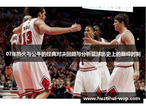 07年热火与公牛的经典对决回顾与分析篮球历史上的巅峰时刻