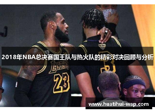 2018年NBA总决赛国王队与热火队的精彩对决回顾与分析