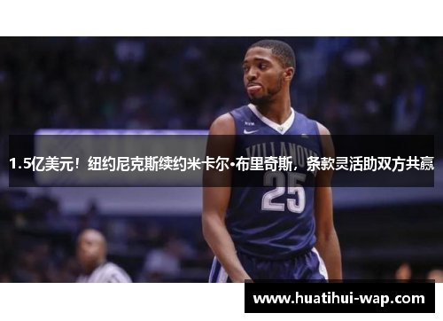 1.5亿美元！纽约尼克斯续约米卡尔·布里奇斯，条款灵活助双方共赢
