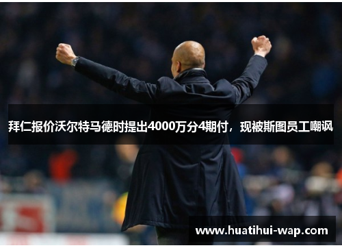 拜仁报价沃尔特马德时提出4000万分4期付，现被斯图员工嘲讽