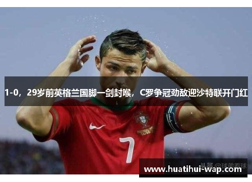 1-0，29岁前英格兰国脚一剑封喉，C罗争冠劲敌迎沙特联开门红